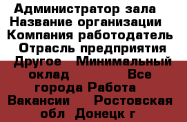 Администратор зала › Название организации ­ Компания-работодатель › Отрасль предприятия ­ Другое › Минимальный оклад ­ 23 000 - Все города Работа » Вакансии   . Ростовская обл.,Донецк г.